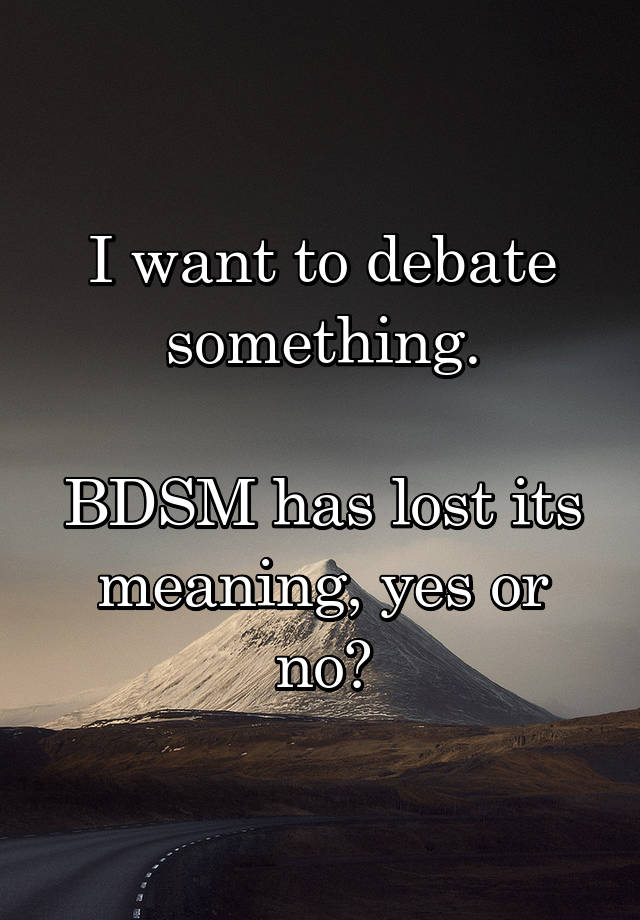 I want to debate something.

BDSM has lost its meaning, yes or no?