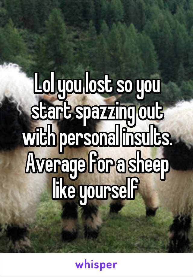 Lol you lost so you start spazzing out with personal insults. Average for a sheep like yourself 