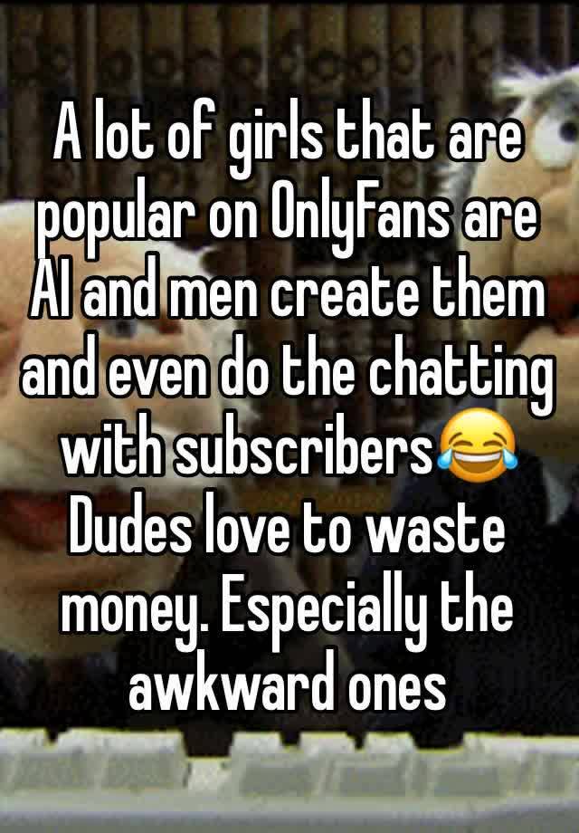 A lot of girls that are popular on OnlyFans are AI and men create them and even do the chatting with subscribers😂
Dudes love to waste money. Especially the awkward ones