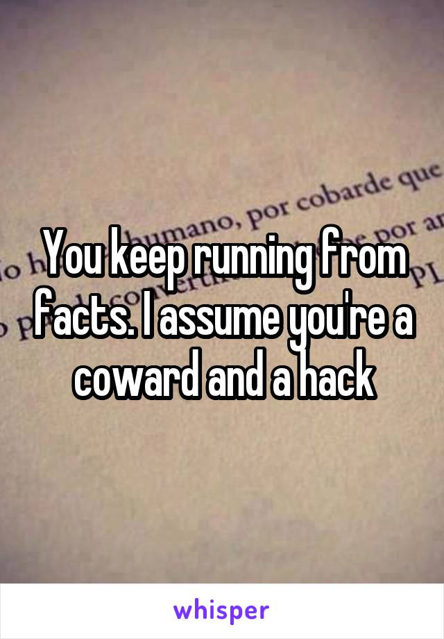 You keep running from facts. I assume you're a coward and a hack