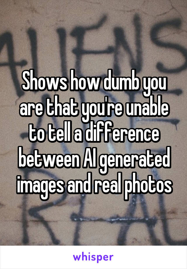 Shows how dumb you are that you're unable to tell a difference between AI generated images and real photos