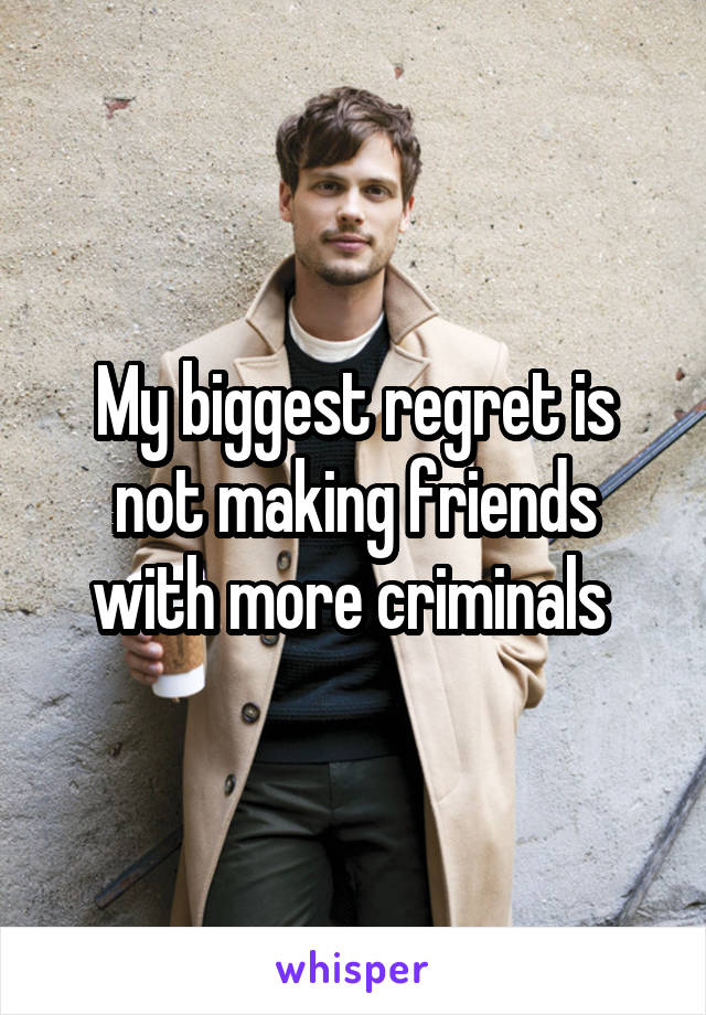 My biggest regret is not making friends with more criminals 