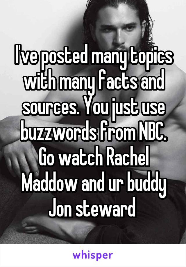 I've posted many topics with many facts and sources. You just use buzzwords from NBC. Go watch Rachel Maddow and ur buddy Jon steward 