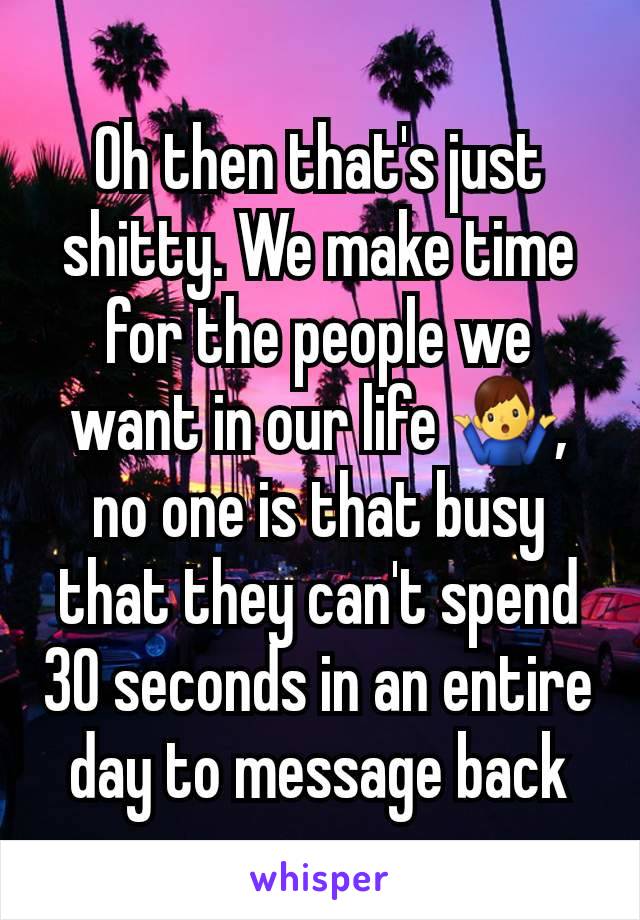 Oh then that's just shitty. We make time for the people we want in our life 🤷‍♂️, no one is that busy that they can't spend 30 seconds in an entire day to message back