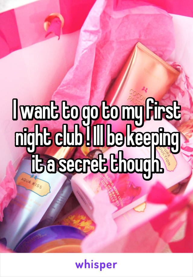 I want to go to my first night club ! Ill be keeping it a secret though.