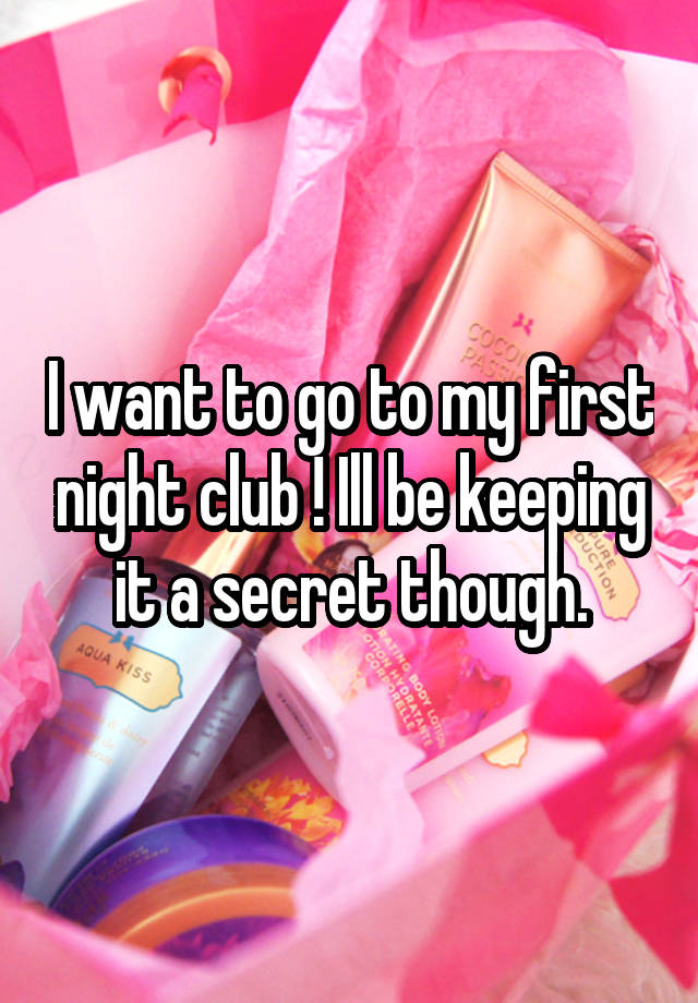 I want to go to my first night club ! Ill be keeping it a secret though.