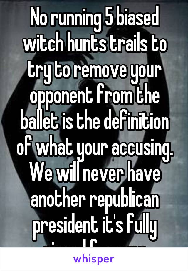 No running 5 biased witch hunts trails to try to remove your opponent from the ballet is the definition of what your accusing. We will never have another republican president it's fully rigged forever