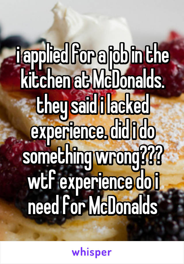 i applied for a job in the kitchen at McDonalds. they said i lacked experience. did i do something wrong??? wtf experience do i need for McDonalds