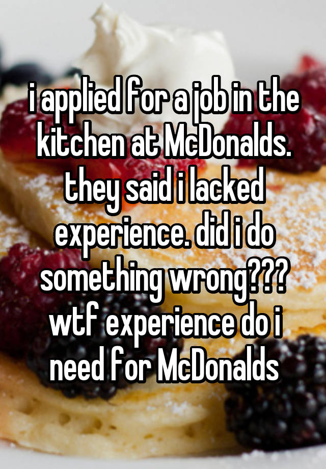 i applied for a job in the kitchen at McDonalds. they said i lacked experience. did i do something wrong??? wtf experience do i need for McDonalds