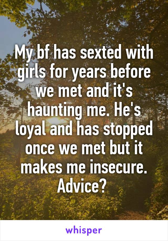 My bf has sexted with girls for years before we met and it's haunting me. He's loyal and has stopped once we met but it makes me insecure. Advice? 