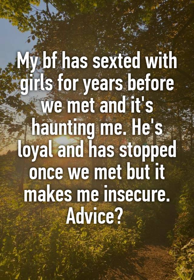 My bf has sexted with girls for years before we met and it's haunting me. He's loyal and has stopped once we met but it makes me insecure. Advice? 