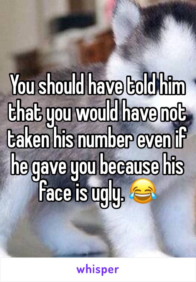 You should have told him that you would have not taken his number even if he gave you because his face is ugly. 😂