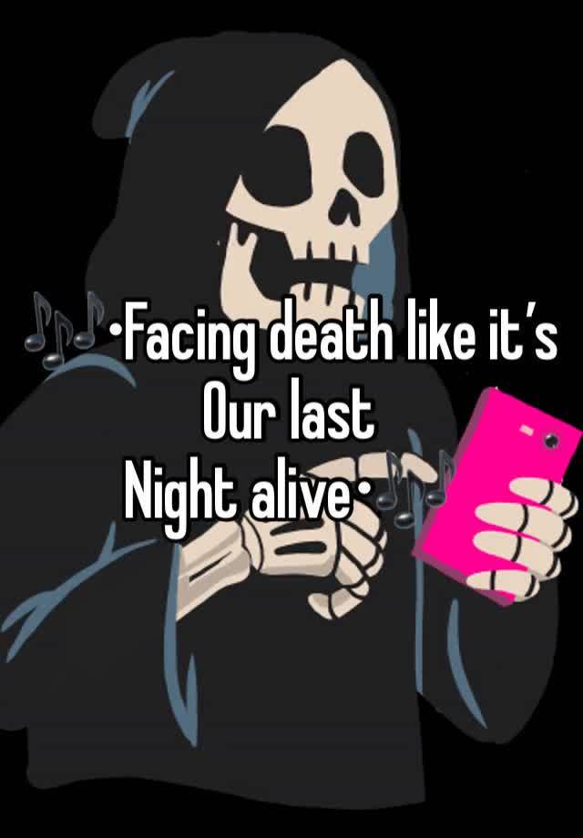 🎶•Facing death like it’s
Our last
Night alive•🎶