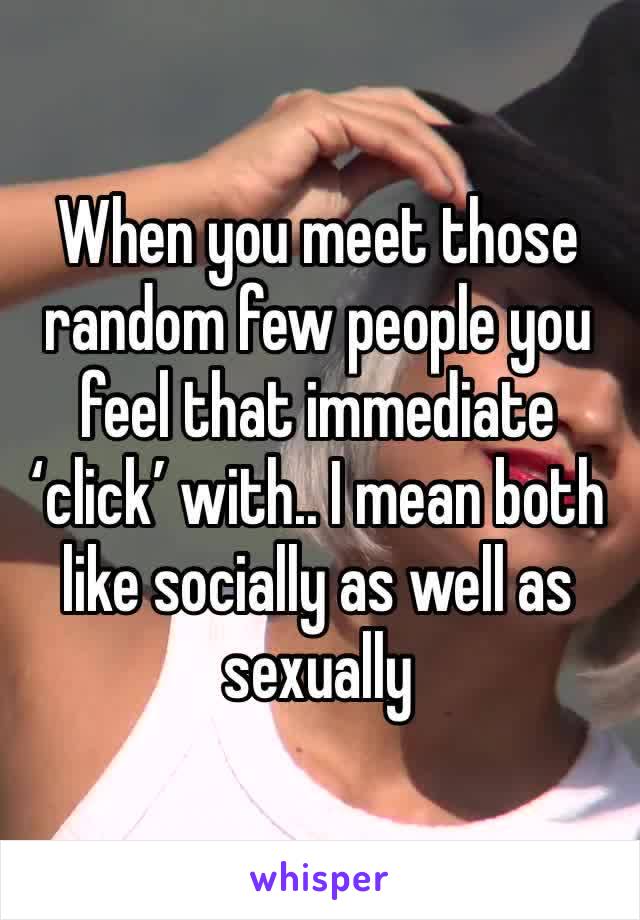 When you meet those random few people you feel that immediate ‘click’ with.. I mean both like socially as well as sexually 