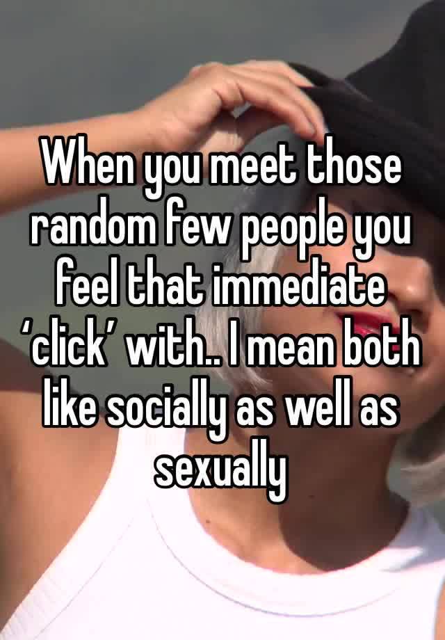 When you meet those random few people you feel that immediate ‘click’ with.. I mean both like socially as well as sexually 