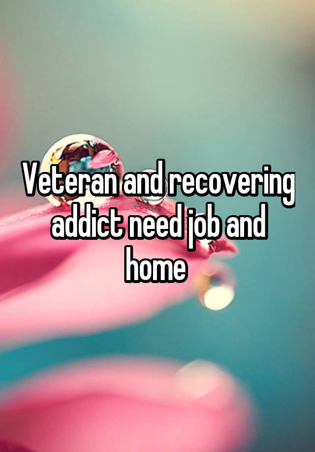 Veteran and recovering addict need job and home 