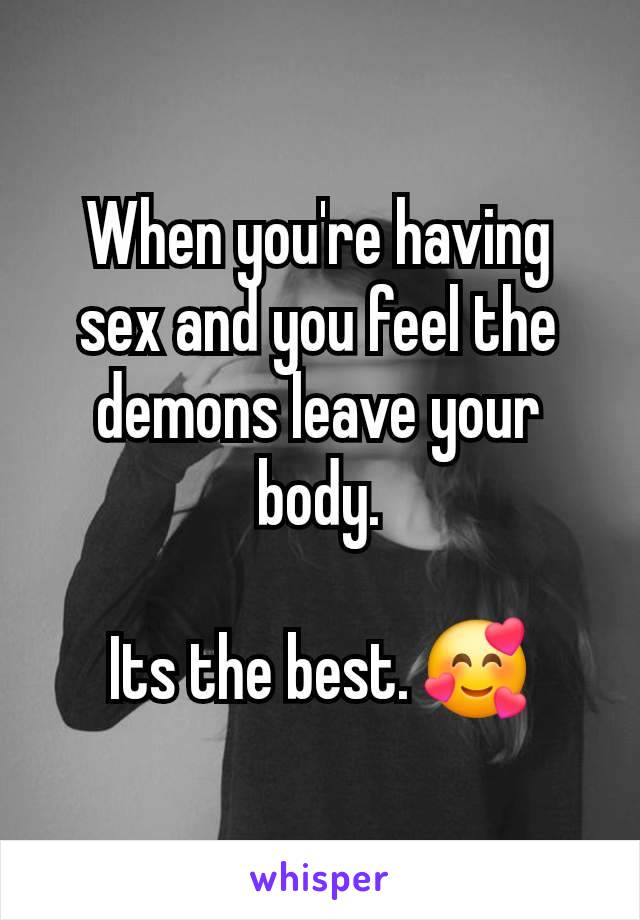 When you're having sex and you feel the demons leave your body.

Its the best. 🥰