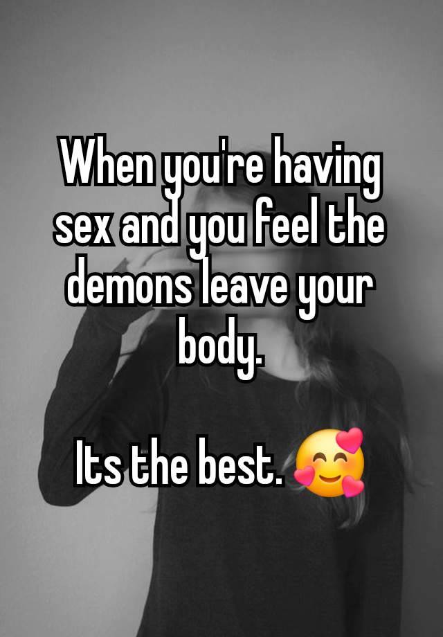 When you're having sex and you feel the demons leave your body.

Its the best. 🥰