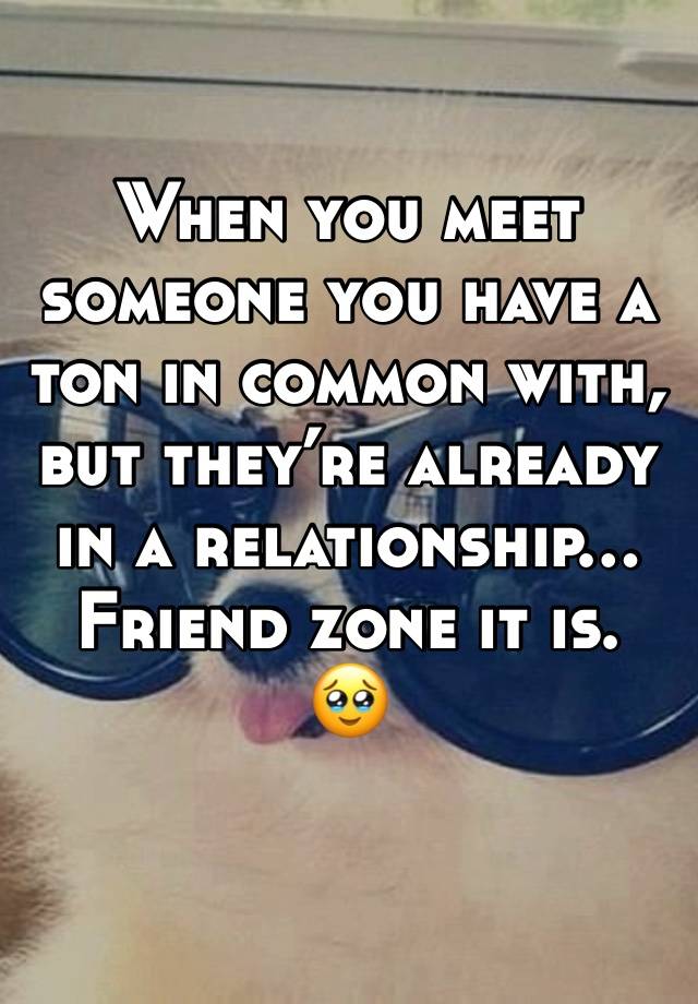 When you meet someone you have a ton in common with, but they’re already in a relationship… Friend zone it is. 
🥹