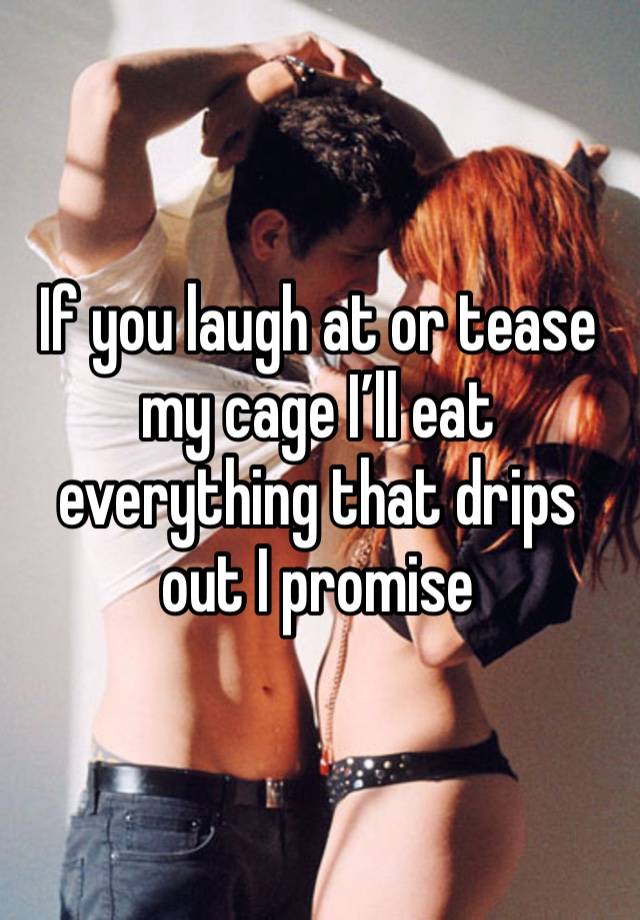 If you laugh at or tease my cage I’ll eat everything that drips out I promise 