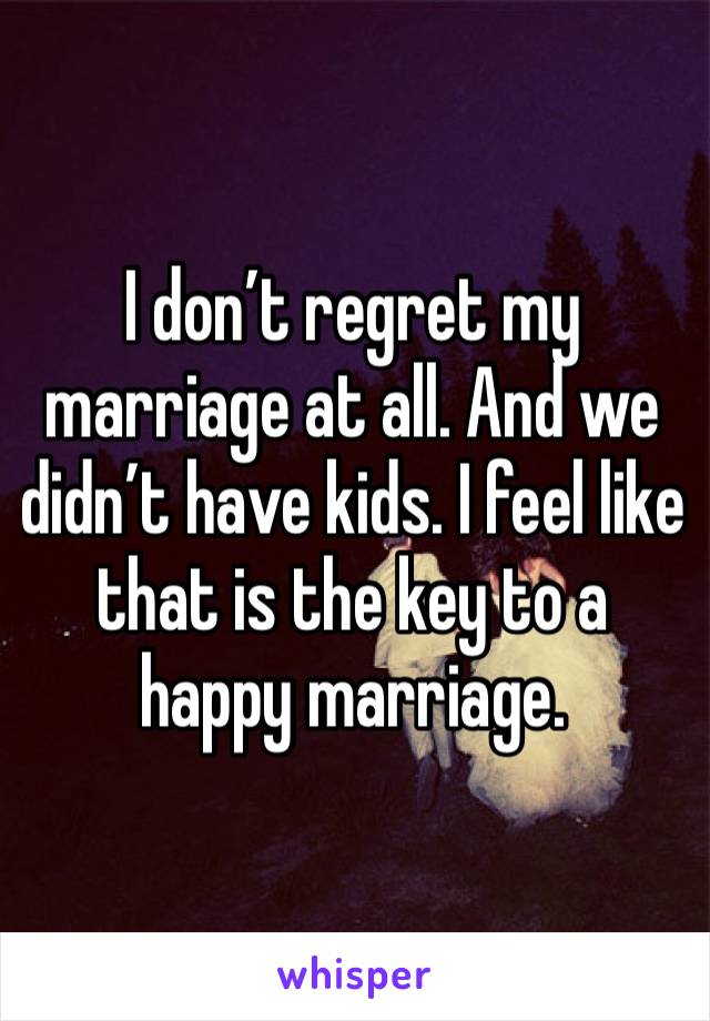 I don’t regret my marriage at all. And we didn’t have kids. I feel like that is the key to a happy marriage. 