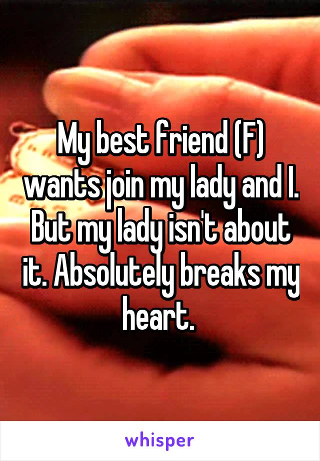 My best friend (F) wants join my lady and I. But my lady isn't about it. Absolutely breaks my heart. 