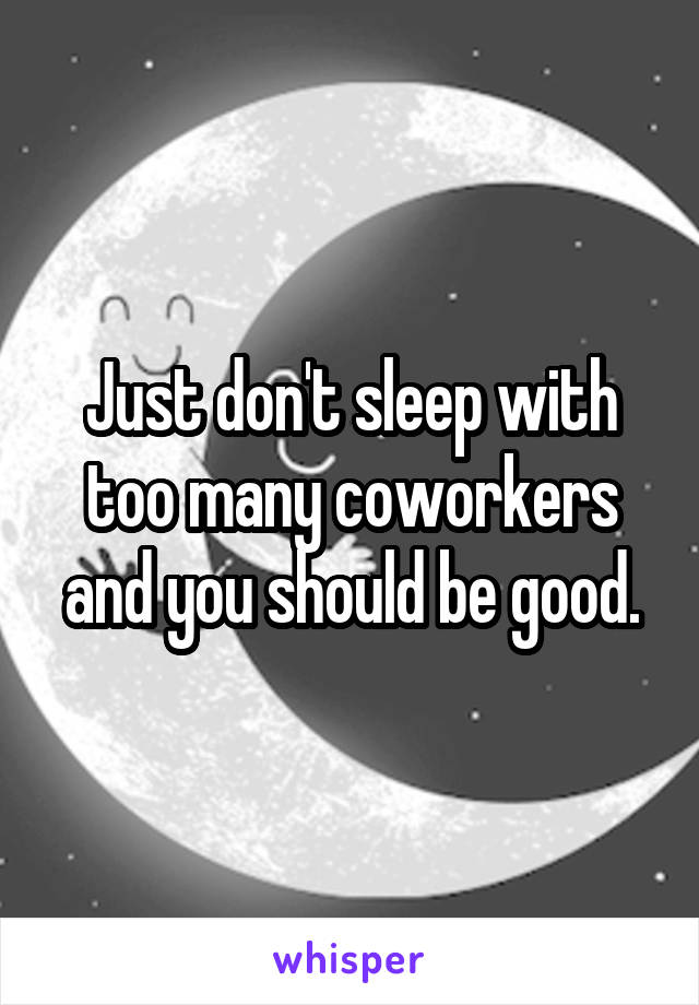 Just don't sleep with too many coworkers and you should be good.