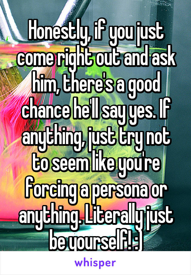 Honestly, if you just come right out and ask him, there's a good chance he'll say yes. If anything, just try not to seem like you're forcing a persona or anything. Literally just be yourself! :)