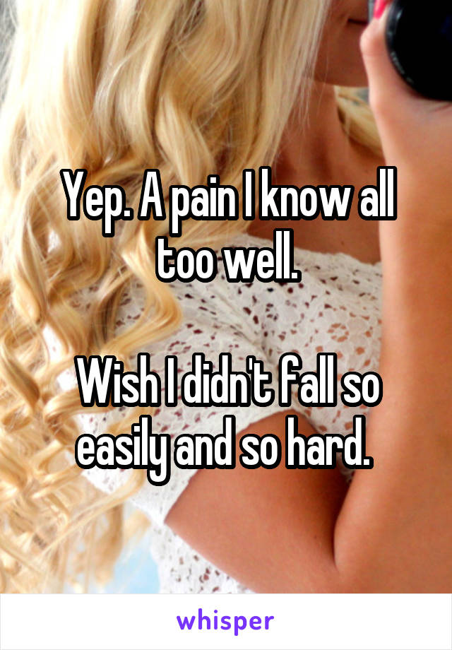 Yep. A pain I know all too well.

Wish I didn't fall so easily and so hard. 