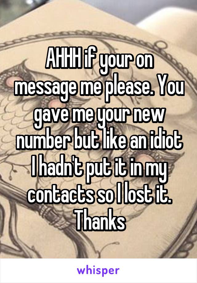 AHHH if your on message me please. You gave me your new number but like an idiot I hadn't put it in my contacts so I lost it. Thanks