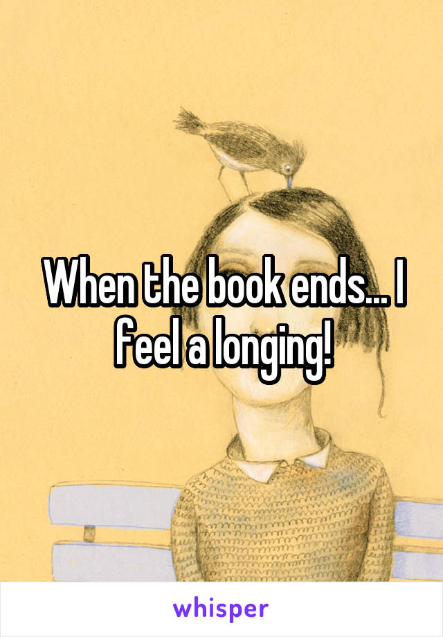 When the book ends... I feel a longing!