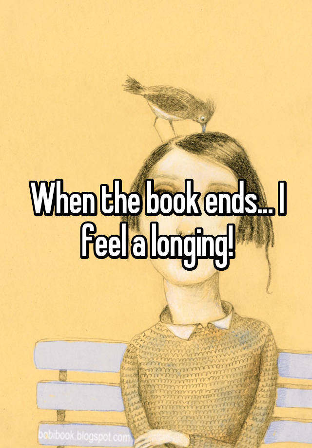 When the book ends... I feel a longing!