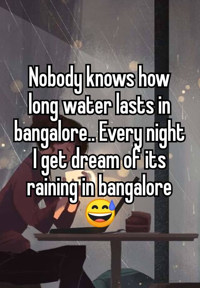 Nobody knows how long water lasts in bangalore.. Every night I get dream of its raining in bangalore 😅