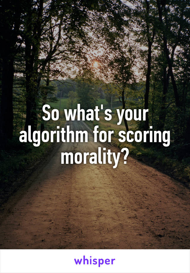 So what's your algorithm for scoring morality?