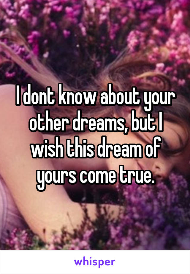 I dont know about your other dreams, but I wish this dream of yours come true.