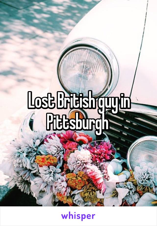 Lost British guy in Pittsburgh 