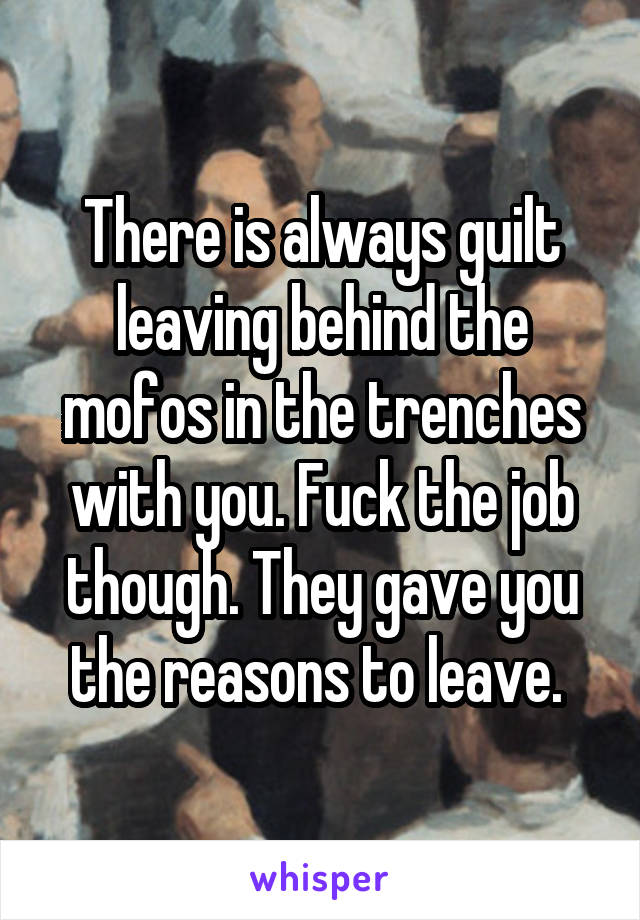 There is always guilt leaving behind the mofos in the trenches with you. Fuck the job though. They gave you the reasons to leave. 