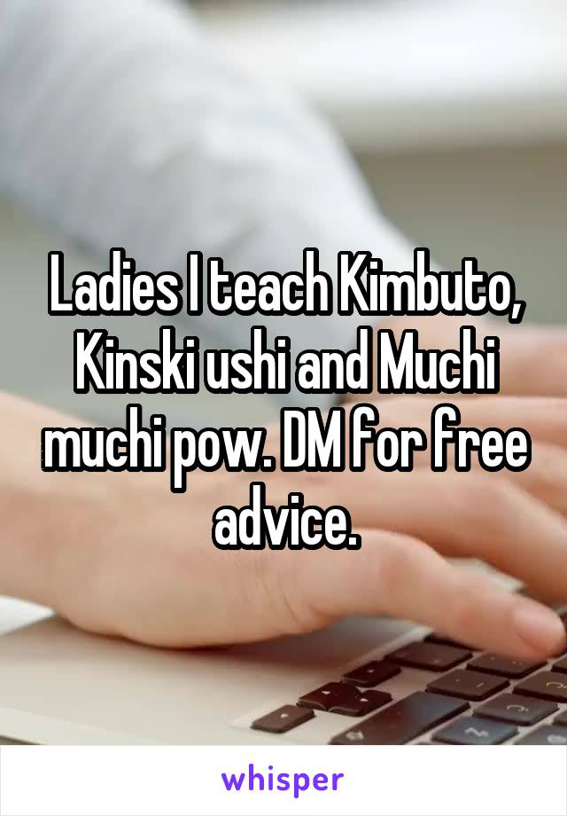 Ladies I teach Kimbuto, Kinski ushi and Muchi muchi pow. DM for free advice.