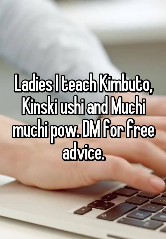 Ladies I teach Kimbuto, Kinski ushi and Muchi muchi pow. DM for free advice.