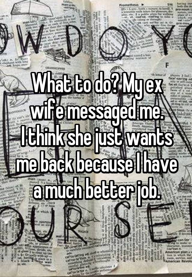 What to do? My ex wife messaged me.
I think she just wants me back because I have a much better job.