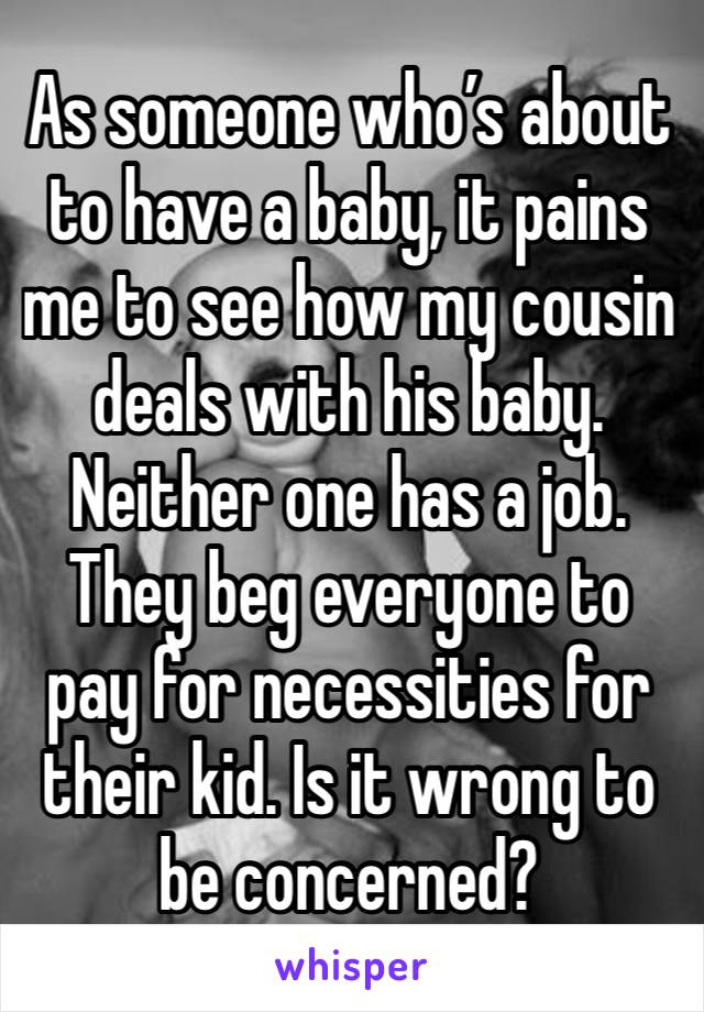 As someone who’s about to have a baby, it pains me to see how my cousin deals with his baby. Neither one has a job. They beg everyone to pay for necessities for their kid. Is it wrong to be concerned?