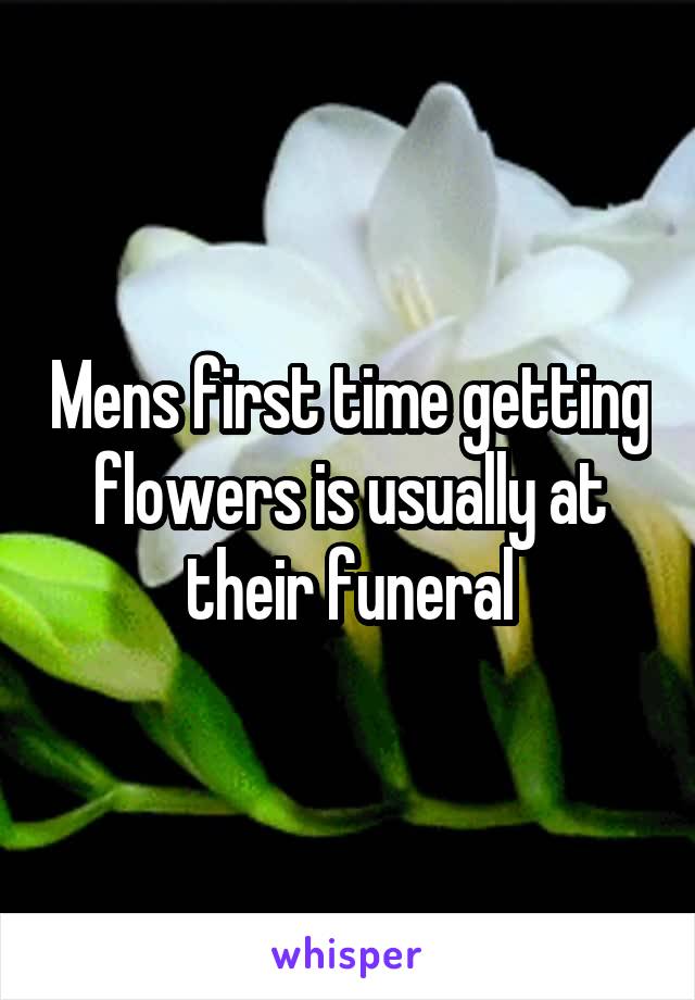 Mens first time getting flowers is usually at their funeral