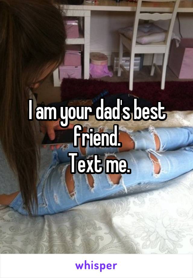 I am your dad's best friend.
 Text me.