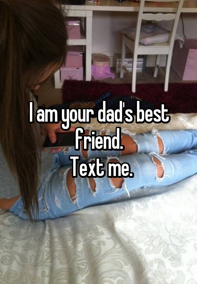 I am your dad's best friend.
 Text me.