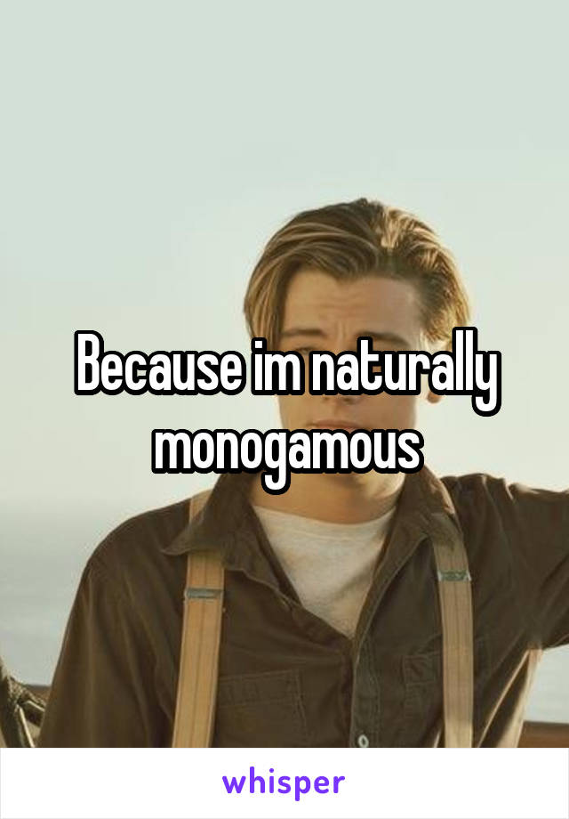 Because im naturally monogamous