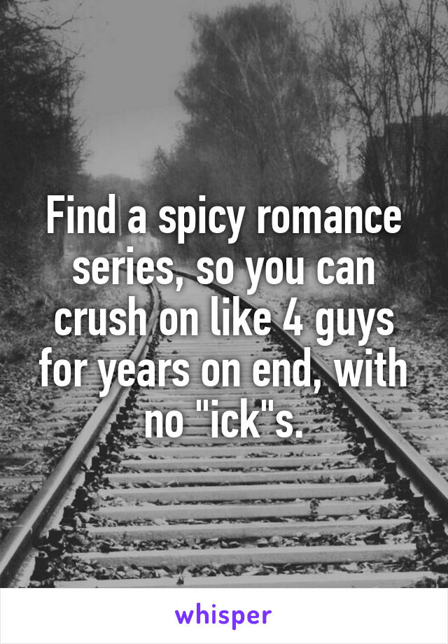 Find a spicy romance series, so you can crush on like 4 guys for years on end, with no "ick"s.