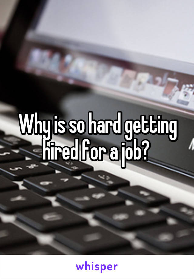 Why is so hard getting hired for a job? 