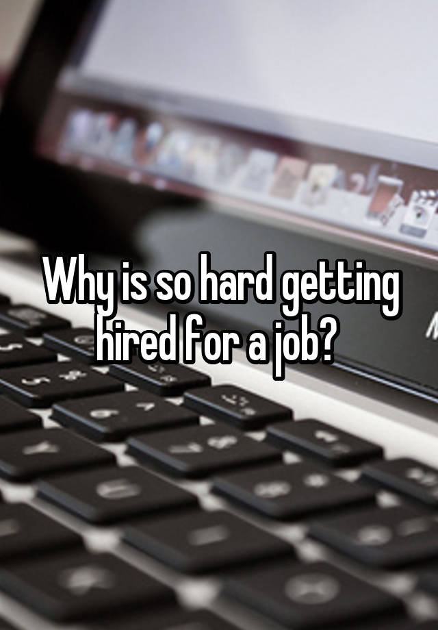 Why is so hard getting hired for a job? 