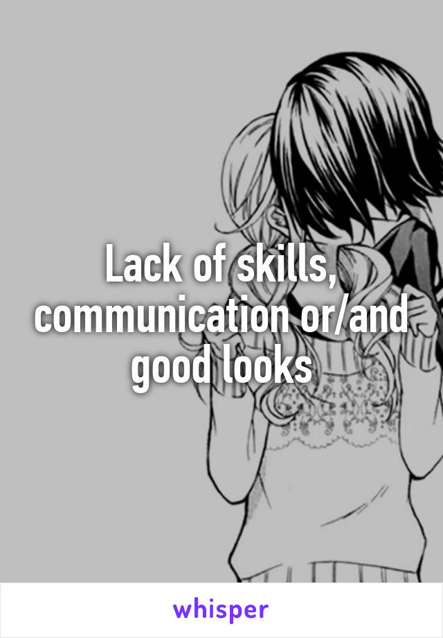 Lack of skills, communication or/and good looks