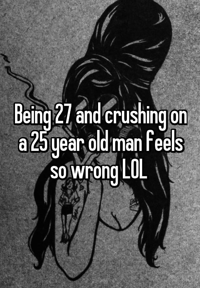 Being 27 and crushing on a 25 year old man feels so wrong LOL 